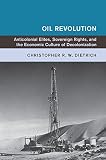Oil Revolution Anticolonial Elites Sovereign Rights And The Economic Culture Of Decolonization Global And International History