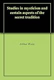 Studies In Mysticism And Certain Aspects Of The Secret Tradition English Edition