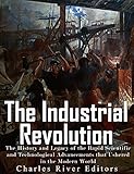 The Industrial Revolution The History And Legacy Of The Rapid Scientific And Technological Advancements That Ushered In The Modern World English Edition
