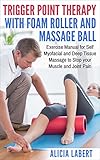 Trigger Point Therapy With Foam Roller And Massage Ball Exercise Manual For Self Myofacial And Deep Tissue Massage To Stop Your Muscle And Joint Pain English Edition