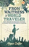 From Waitress To World Traveler How I Escaped An Ordinary Routine To Pursue The Adventure Of A Lifetime English Edition