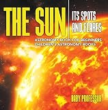The Sun Its Spots And Flares Astronomy Book For Beginners Childrens Astronomy Books