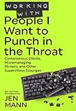 Working With People I Want To Punch In The Throat Cantankerous Clients Micromanaging Minions And Other Supercilious Scourges English Edition