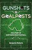 Gunshots Goalposts The Story Of Northern Irish Football English Edition