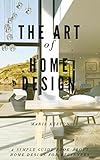 The Art Of Home Design A Simple Guide Book About Home Design For Beginners English Edition