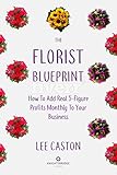 The Florist Blueprint Flower Shop Marketing How To Add Real Fivefigure Profits Monthly To Your Businessflorist Marketing English Edition