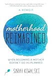 Motherhood Reimagined When Becoming A Mother Doesnt Go As Planned A Memoir English Edition