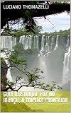 Guia Ilustrado Foz Do Iguau A Trplice Fronteira Paraguai Argentina E Brasil Guia Ilustrado De Viagens Livro 5 Portuguese Edition