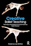 Creative Ballet Teaching Technique And Artistry For The 21st Century Ballet Dancer English Edition