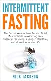 Intermittent Fasting The Secret Way To Lose Fat And Build Muscle While Maximizing Your Potential For Living A Longer Healthier And More Productive Life English Edition