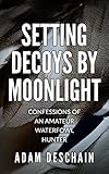 Setting Decoys By Moonlight Confessions Of An Amateur Waterfowl Hunter English Edition