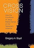 Cross Vision How The Crucifixion Of Jesus Makes Sense Of Old Testament Violence English Edition