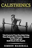 Calisthenics Take Control Of Your Own Body Using These Bodyweight Principles Increase Your Strength And Build Muscle Mass Rapidly English Edition