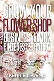 Grow Your Flower Shop Business Learn Pinterest Marketing How To Increase Blog Subscribers Make More Sales Design Pins Automate Get Website Traffic For Free English Edition