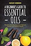 A Beginners Guide To Essential Oils Recipes And Practices For A Natural Lifestyle And Holistic Health English Edition