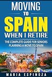 Moving To Spain When I Retire The Complete Guide For Seniors Planning A Move To Spain English Edition