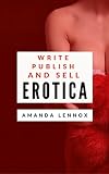 Write Publish And Sell Erotica The Complete Guide To Creating A Profitable Erotica Business On Amazon