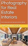 Photography For Real Estate Interiors How To Take And Create Impressive Interior Photos Real Estate Photography Book 1 English Edition