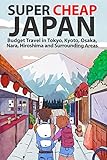 Super Cheap Japan Budget Travel In Tokyo Kyoto Osaka Nara Hiroshima And Surrounding Areas Super Cheap Guides Book 1