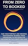 Zero To Booked Take Your Portrait And Wedding Photography Business From Struggling To Successful By Focusing On The Clients You Love English Edition
