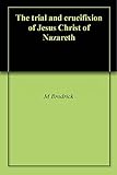 The Trial And Crucifixion Of Jesus Christ Of Nazareth English Edition