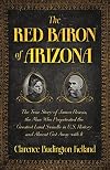 The Red Baron of Arizona: The Amazing True Story of James Reavis, Who Perpetrated One of the Greatest Swindles in History - and Almost Stole the State of Arizona from the U.S.