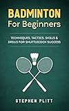 Badminton For Beginners Techniques Tactics Skills And Drills For Shuttlecock Success English Edition