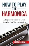 How To Play The Harmonica A Beginners Guide To Learn How To Play The Harmonica
