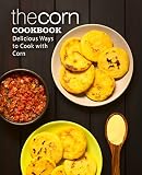The Corn Cookbook Delicious Ways To Cook With Corn English Edition