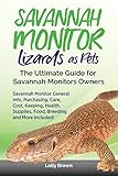 Savannah Monitor Lizards As Pets Savannah Monitor General Info Purchasing Care Cost Keeping Health Supplies Food Breeding And More Included The Savannah Monitors Owners English Edition