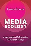 Media Ecology: An Approach to Understanding the Human Condition (Understanding Media Ecology Book 1)