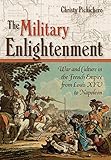 The Military Enlightenment War And Culture In The French Empire From Louis Xiv To Napoleon English Edition