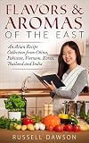 Flavors Aromas Of The East An Asian Recipe Collection From China Pakistan Vietnam Korea Thailand And India English Edition