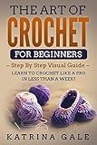 The Art Of Crochet For Beginners Step By Step Visual Guide Learn To Crochet Like A Pro In Less Than A Week English Edition