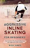 Aggressive Inline Skating For Beginners How To Shred The Street Ride Rails With Aggressive Inline Skates English Edition