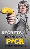 Secrets Of Not Giving A Fck A Humorous Guide To Stop Worrying About Fcking Sht And Start Living A Stressfree Life Badass Yourself Book 1 English Edition