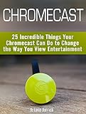 Chromecast 25 Incredible Things Your Chromecast Can Do To Change The Way You View Entertainment English Edition