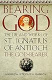 Bearing God The Life And Works Of St Ignatius Of Antioch The Godbearer English Edition
