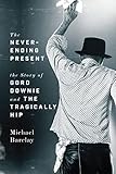 The Neverending Present The Story Of Gord Downie And The Tragically Hip English Edition