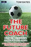The Future Coach Creating Tomorrows Soccer Players Today 9 Key Principles For Coaches From Sport Psychology English Edition
