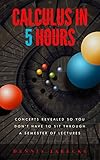 Calculus In 5 Hours Concepts Revealed So You Dont Have To Sit Through A Semester Of Lectures English Edition