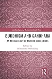 Buddhism And Gandhara An Archaeology Of Museum Collections Archaeology And Religion In South Asia English Edition