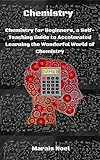 Chemistry Chemistry For Beginners A Selfteaching Guide To Accelerated Learning The Wonderful World Of Chemistry English Edition