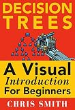 Decision Trees And Random Forests A Visual Introduction For Beginners A Simple Guide To Machine Learning With Decision Trees English Edition