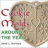 Cookie Molds Around The Year An Almanac Of Molds Cookies And Other Treats For Christmas New Years Valentines Day Easter Halloween Thanksgiving Holidays And Every Season English Edition