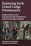 Exploring Early Grand Lodge Freemasonry Studies In Honor Of The Tricentennial Of The Establishment Of The Grand Lodge Of England English Edition