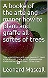 A Booke Of The Arte And Maner How To Plant And Graffe All Sortes Of Trees How To Set Stones And Sowe Pepins To Make Wylde Trees To Graffe On As Also With Divers Other Newe English Edition