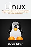 Linux A Complete Guide To Linux Command Line For Beginners And How To Get Started With The Linux Operating System English Edition