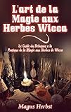 L'art De La Magie Aux Herbes Wicca: Le Guide Du D%C3%A9butant %C3%A0 La Pratique De La Magie Aux Herbes De Wicca