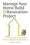 Manage Your Home Build Renovation Project How To Create Your Dream Home On Time In Budget And Without Stress English Edition